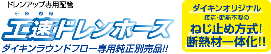 ドレンアップ専用配管｜工速ドレンホース｜ダイキンラウンドフロー専用純正別売品|ダイキンオリジナル｜接着・断熱不要のねじ止め方式！断熱材一体化！！